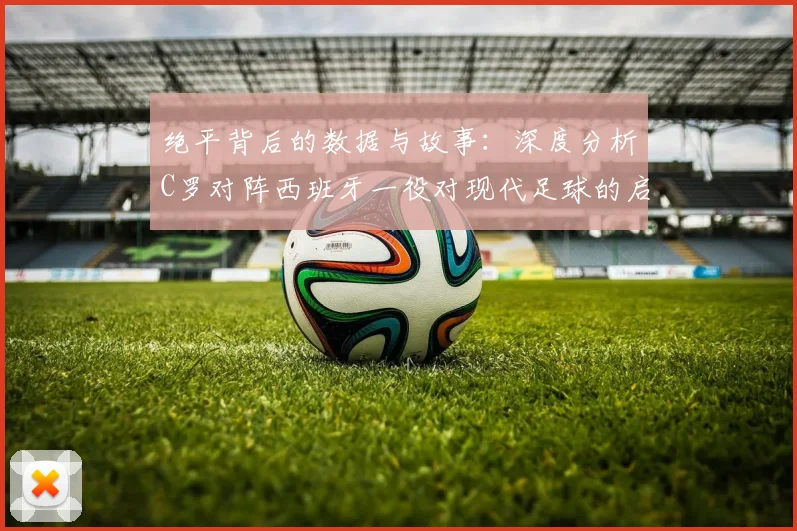 绝平背后的数据与故事：深度分析C罗对阵西班牙一役对现代足球的启示