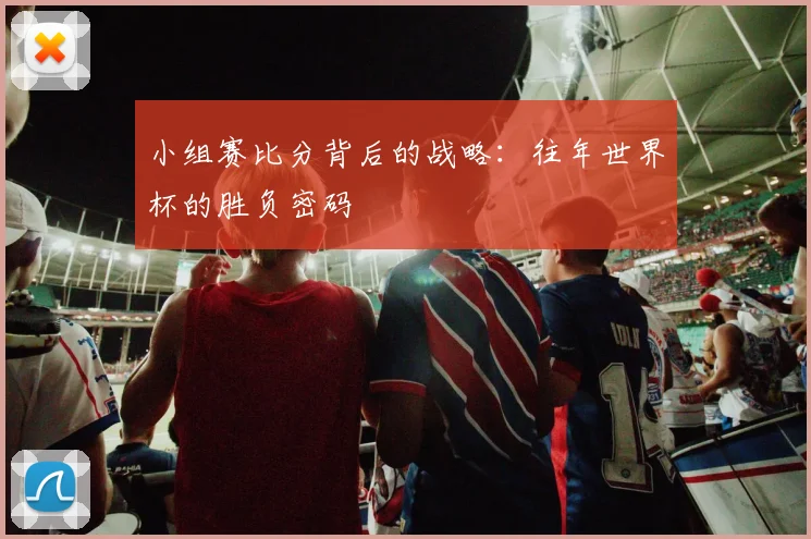 小组赛比分背后的战略：往年世界杯的胜负密码