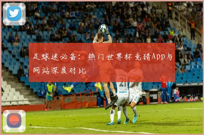 足球迷必备：热门世界杯竞猜App与网站深度对比
