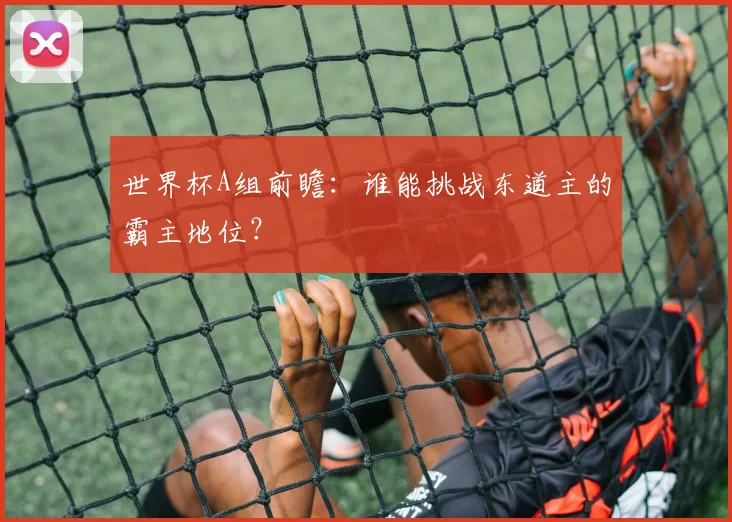 世界杯A组前瞻：谁能挑战东道主的霸主地位？