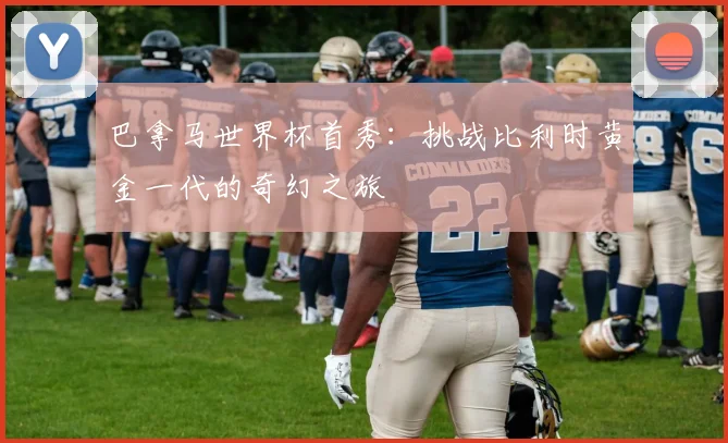 巴拿马世界杯首秀：挑战比利时黄金一代的奇幻之旅