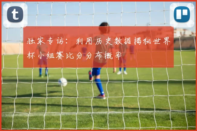 独家专访：利用历史数据揭秘世界杯小组赛比分分布概率