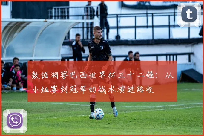 数据洞察巴西世界杯三十二强：从小组赛到冠军的战术演进路径
