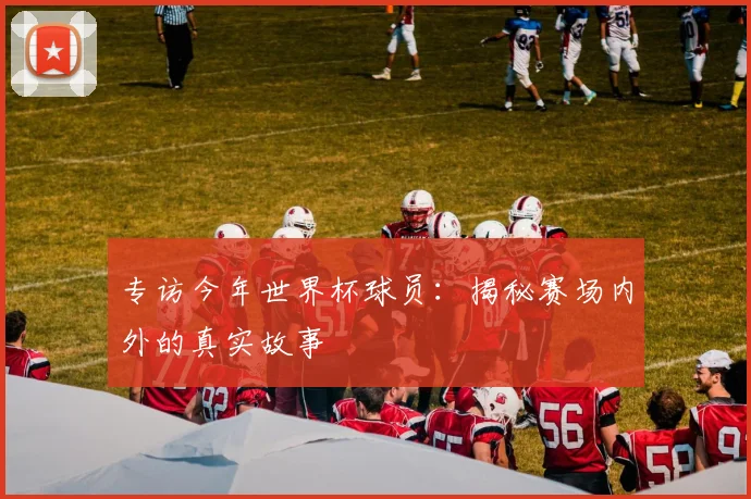 专访今年世界杯球员：揭秘赛场内外的真实故事