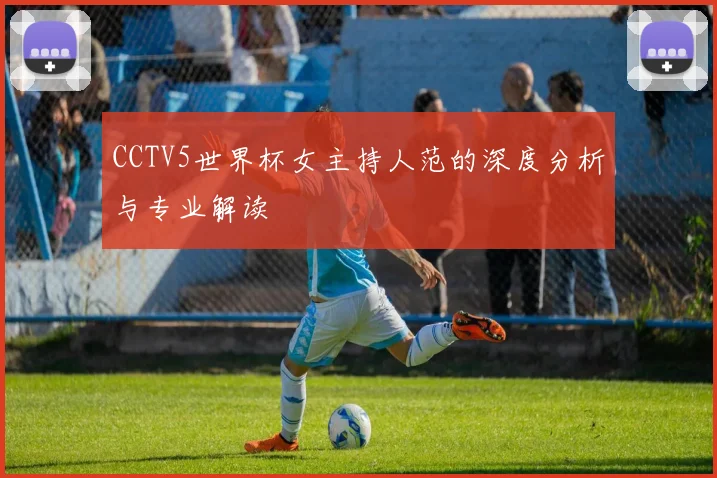 CCTV5世界杯女主持人范的深度分析与专业解读